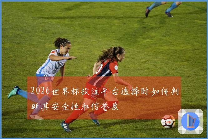 2026世界杯投注平台选择时如何判断其安全性和信誉度