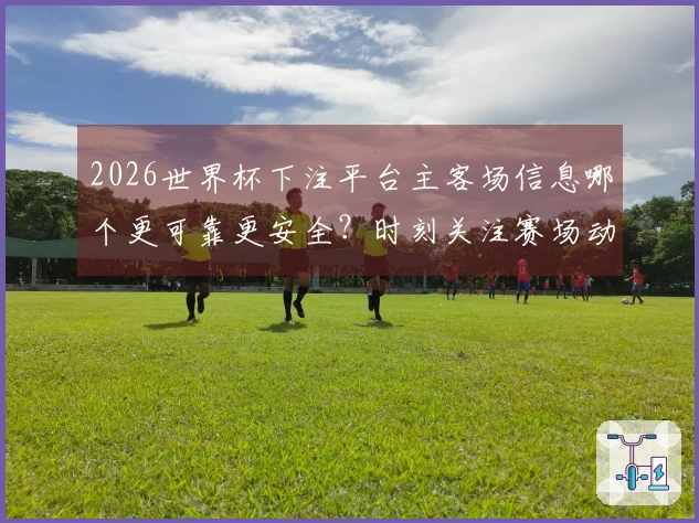 2026世界杯下注平台主客场信息哪个更可靠更安全？时刻关注赛场动态避免踩坑