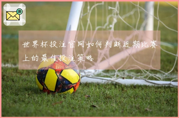 世界杯投注官网如何判断近期比赛上的最佳投注策略