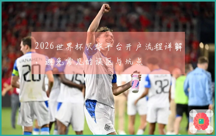 2026世界杯买球平台开户流程详解，避免常见的误区与坑点