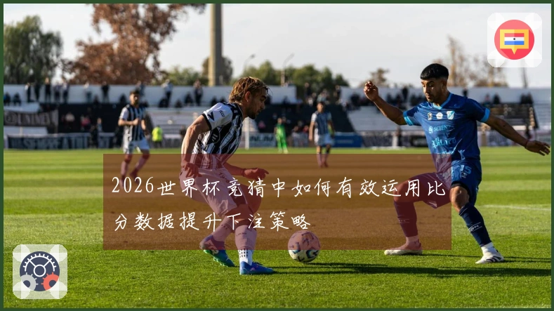 2026世界杯竞猜中如何有效运用比分数据提升下注策略