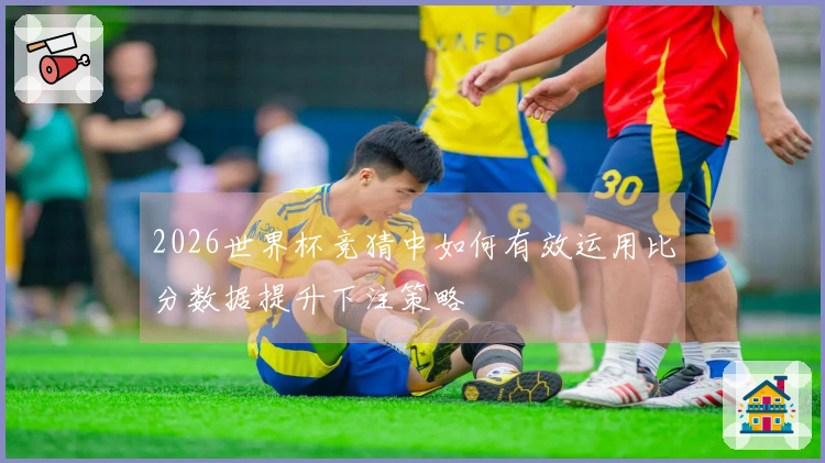 2026世界杯竞猜中如何有效运用比分数据提升下注策略