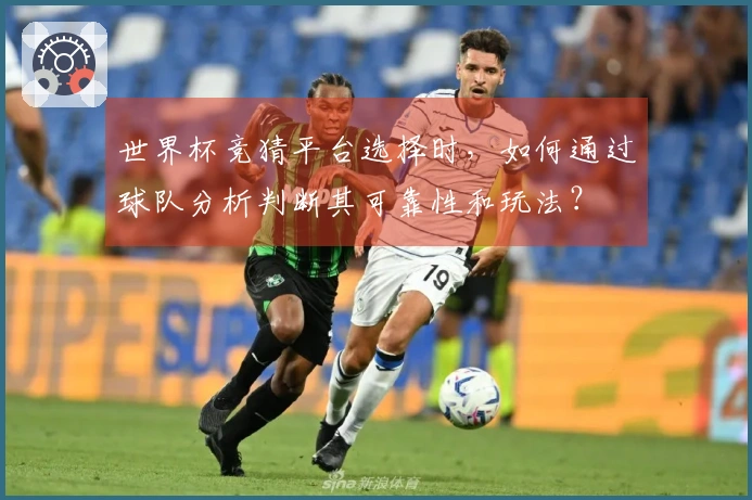 世界杯竞猜平台选择时，如何通过球队分析判断其可靠性和玩法？