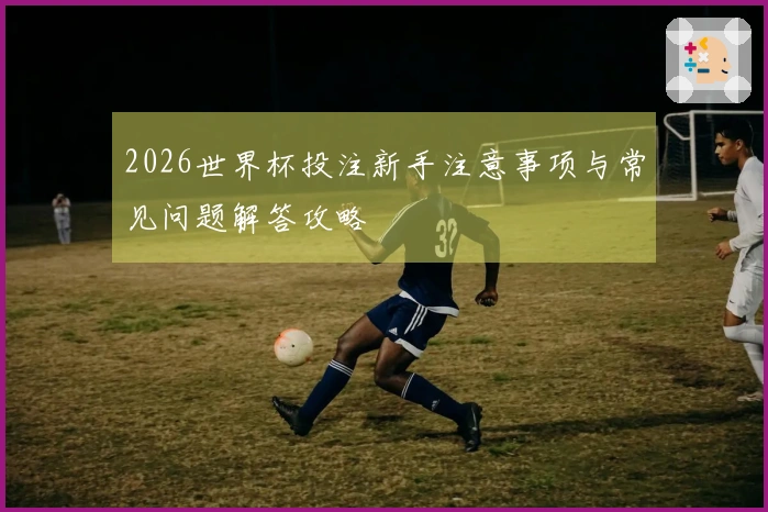 2026世界杯投注新手注意事项与常见问题解答攻略