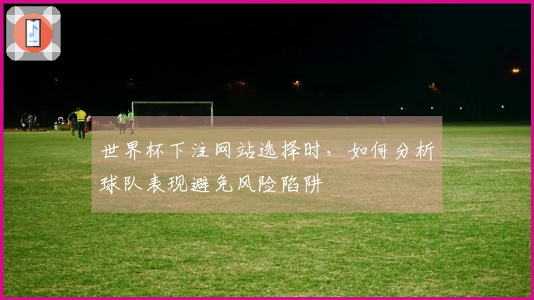 世界杯下注网站选择时，如何分析球队表现避免风险陷阱