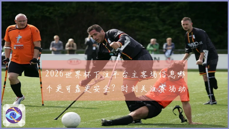 2026世界杯下注平台主客场信息哪个更可靠更安全？时刻关注赛场动态避免踩坑