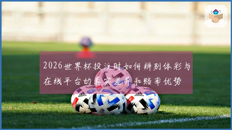 2026世界杯投注时如何辨别体彩与在线平台的真实差异和赔率优势